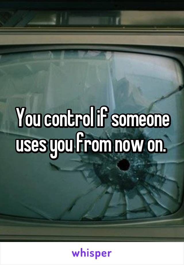 You control if someone uses you from now on. 