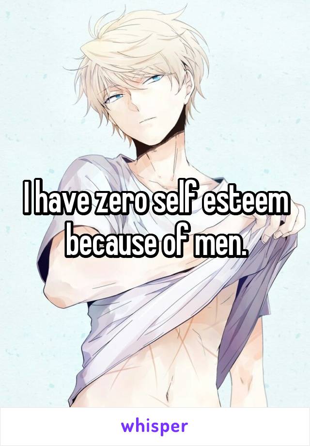 I have zero self esteem because of men.