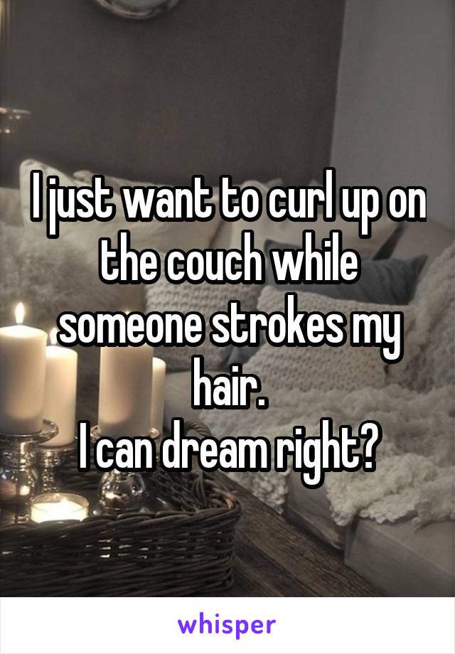 I just want to curl up on the couch while someone strokes my hair.
I can dream right?