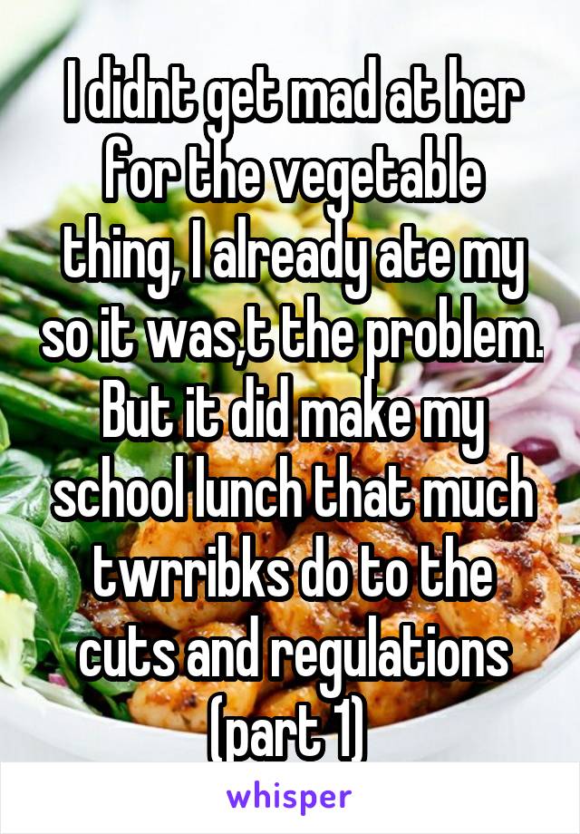 I didnt get mad at her for the vegetable thing, I already ate my so it was,t the problem. But it did make my school lunch that much twrribks do to the cuts and regulations (part 1) 