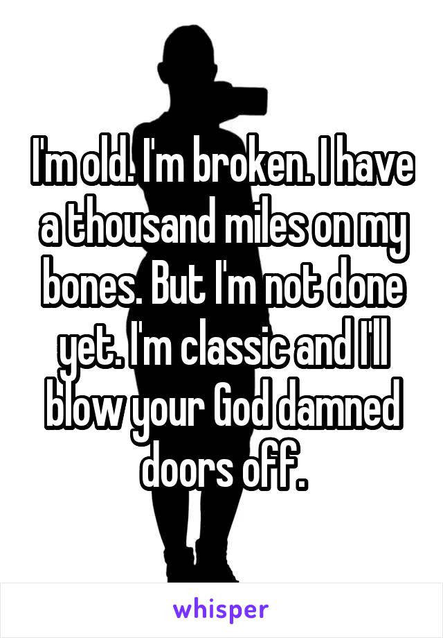 I'm old. I'm broken. I have a thousand miles on my bones. But I'm not done yet. I'm classic and I'll blow your God damned doors off.