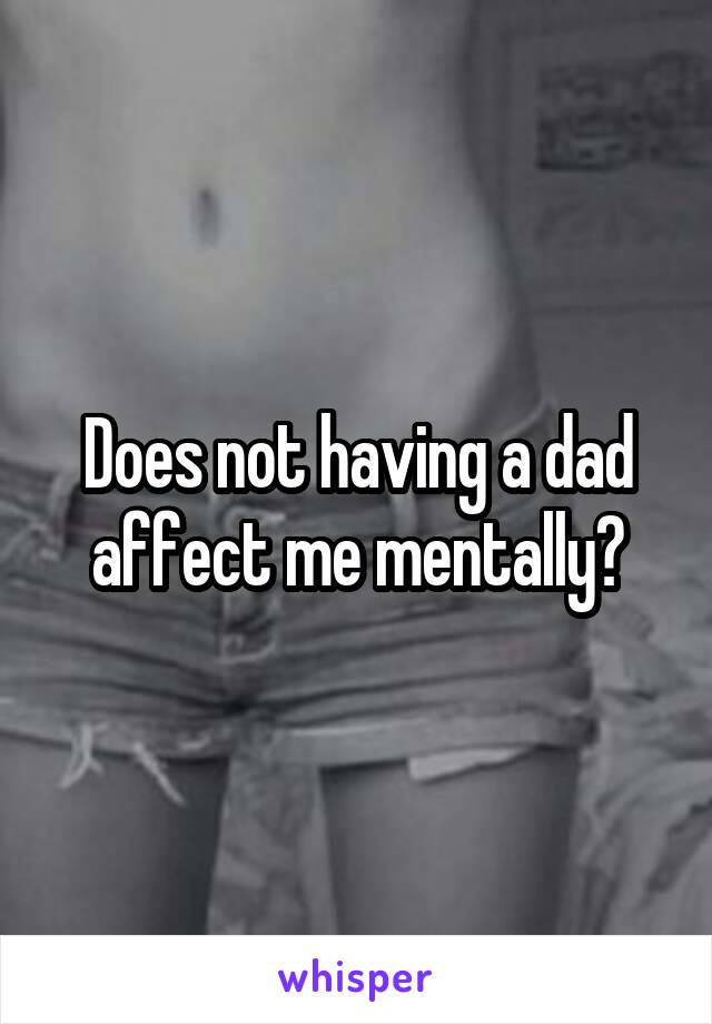 Does not having a dad affect me mentally?