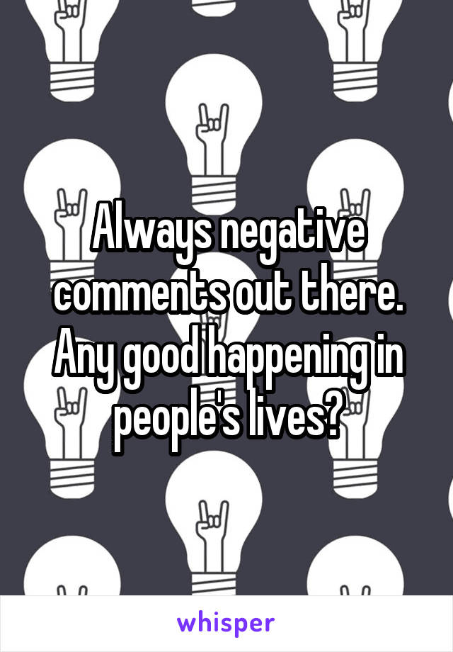 Always negative comments out there. Any good happening in people's lives?