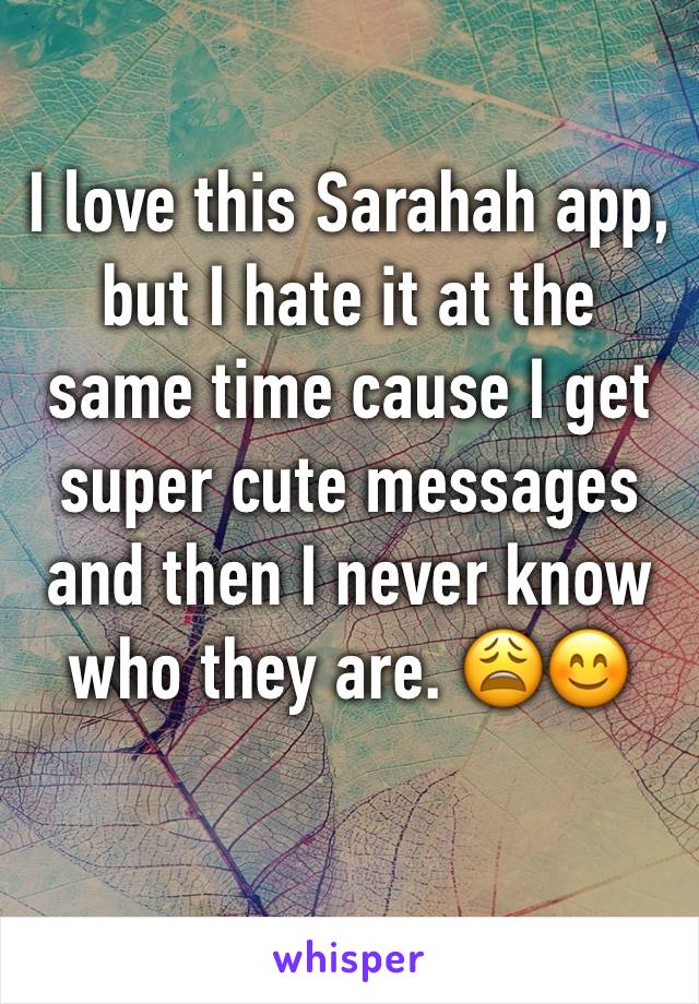 I love this Sarahah app, but I hate it at the same time cause I get super cute messages and then I never know who they are. 😩😊