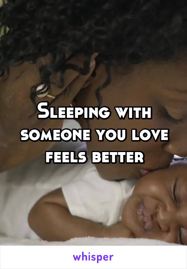 Sleeping with someone you love feels better