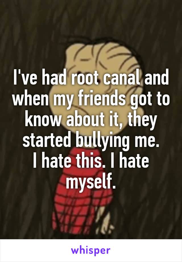 I've had root canal and when my friends got to know about it, they started bullying me.
I hate this. I hate myself.