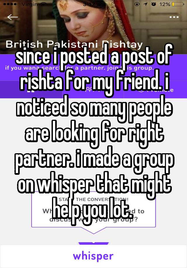 since i posted a post of rishta for my friend. i noticed so many people are looking for right partner. i made a group on whisper that might help you lot. 