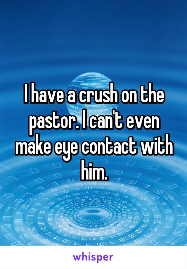 I have a crush on the pastor. I can't even make eye contact with him.