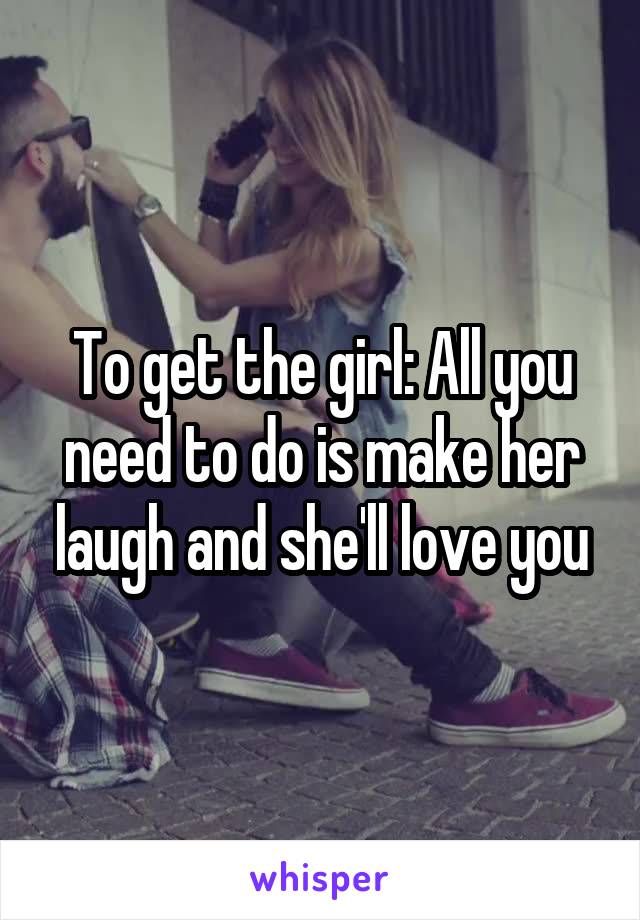 To get the girl: All you need to do is make her laugh and she'll love you