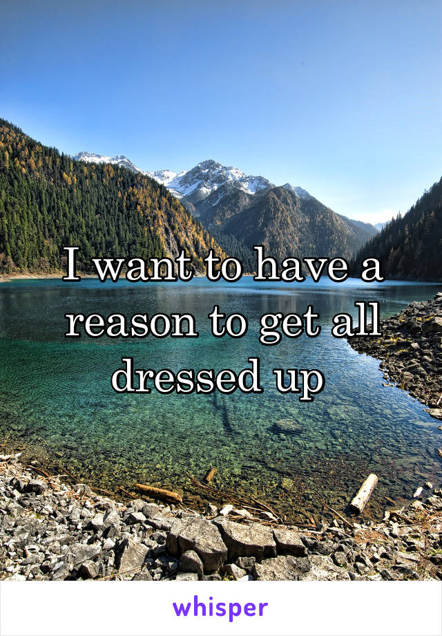 I want to have a reason to get all dressed up 