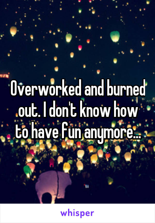 Overworked and burned out. I don't know how to have fun anymore...