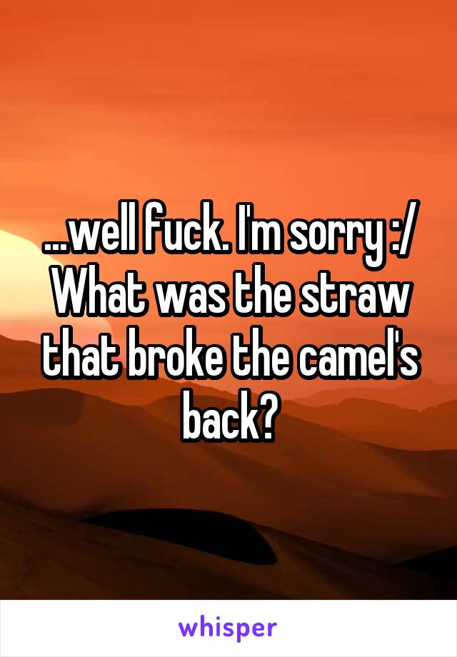 ...well fuck. I'm sorry :/ What was the straw that broke the camel's back?