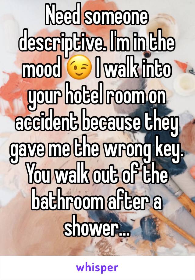 Need someone descriptive. I'm in the mood 😉 I walk into your hotel room on accident because they gave me the wrong key. You walk out of the bathroom after a shower...