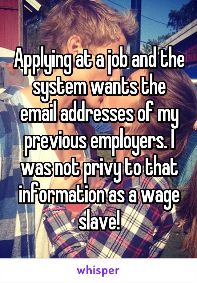 Applying at a job and the system wants the email addresses of my previous employers. I was not privy to that information as a wage slave!