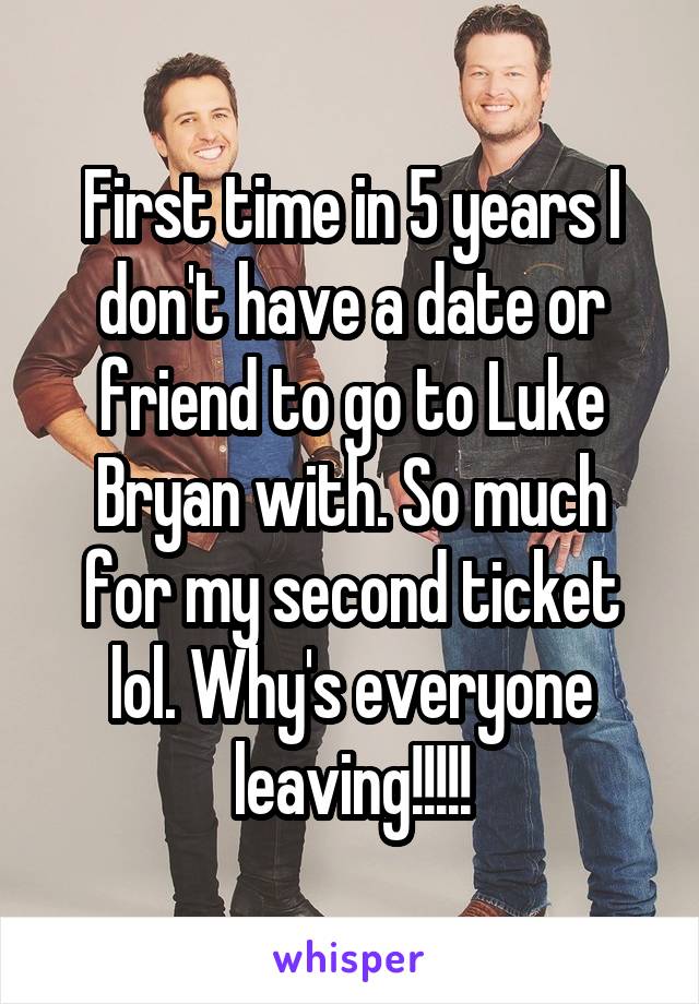 First time in 5 years I don't have a date or friend to go to Luke Bryan with. So much for my second ticket lol. Why's everyone leaving!!!!!