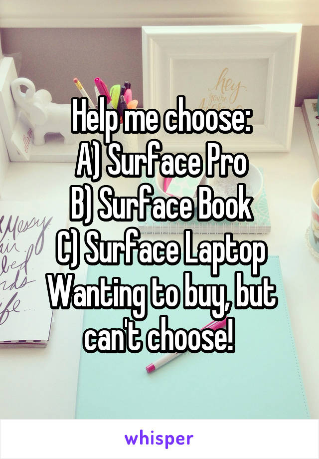 Help me choose:
A) Surface Pro
B) Surface Book
C) Surface Laptop
Wanting to buy, but can't choose! 