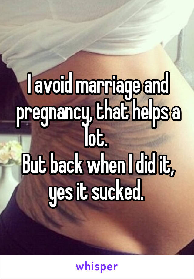 I avoid marriage and pregnancy, that helps a lot. 
But back when I did it, yes it sucked. 