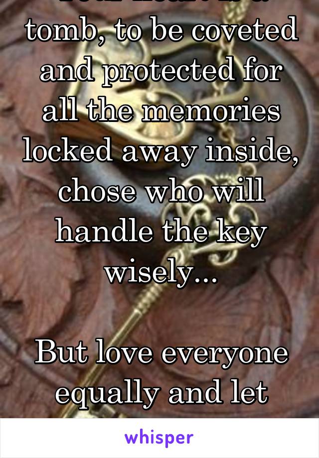 Your heart is a tomb, to be coveted and protected for all the memories locked away inside, chose who will handle the key wisely...

But love everyone equally and let their memories reside in it...