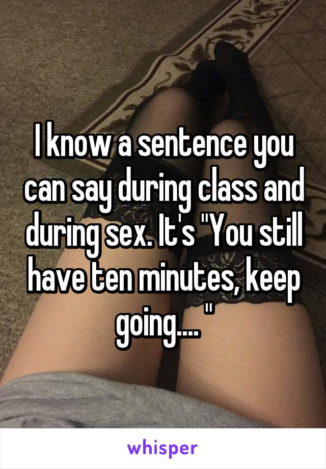 I know a sentence you can say during class and during sex. It's "You still have ten minutes, keep going.... "