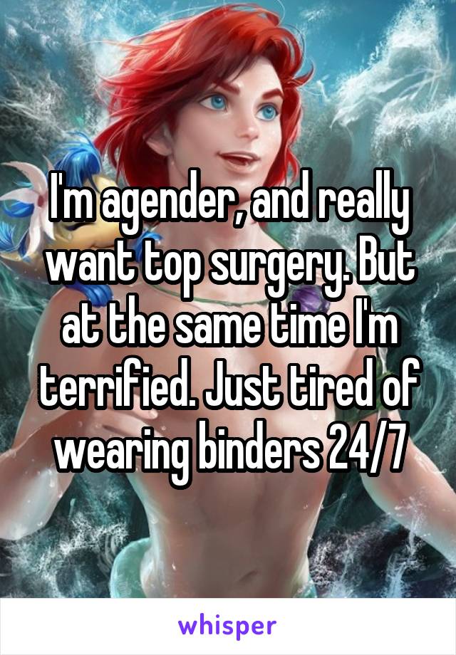 I'm agender, and really want top surgery. But at the same time I'm terrified. Just tired of wearing binders 24/7