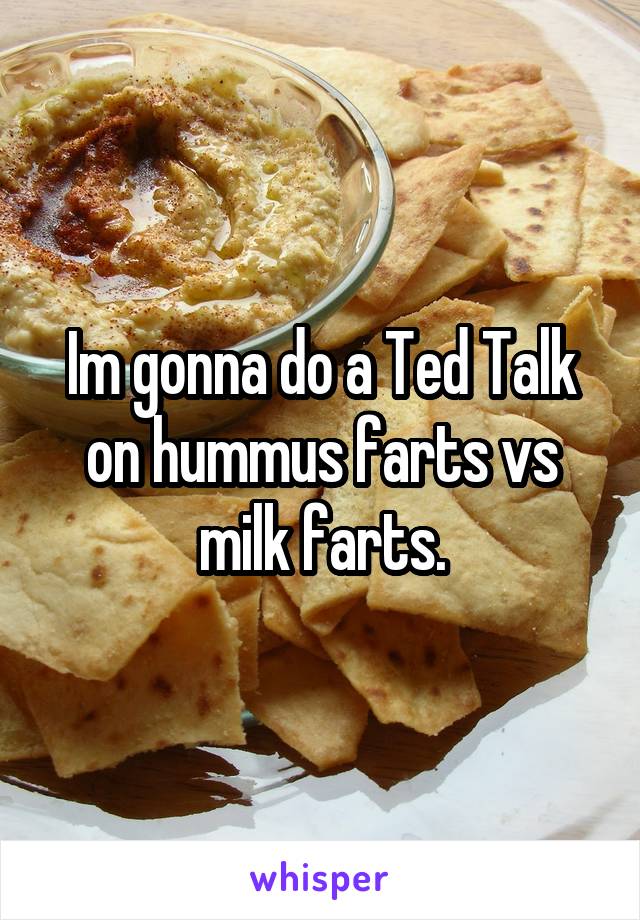 Im gonna do a Ted Talk on hummus farts vs milk farts.