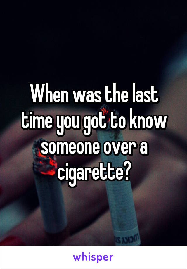 When was the last time you got to know someone over a cigarette?