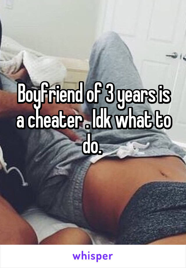 Boyfriend of 3 years is a cheater . Idk what to do. 
