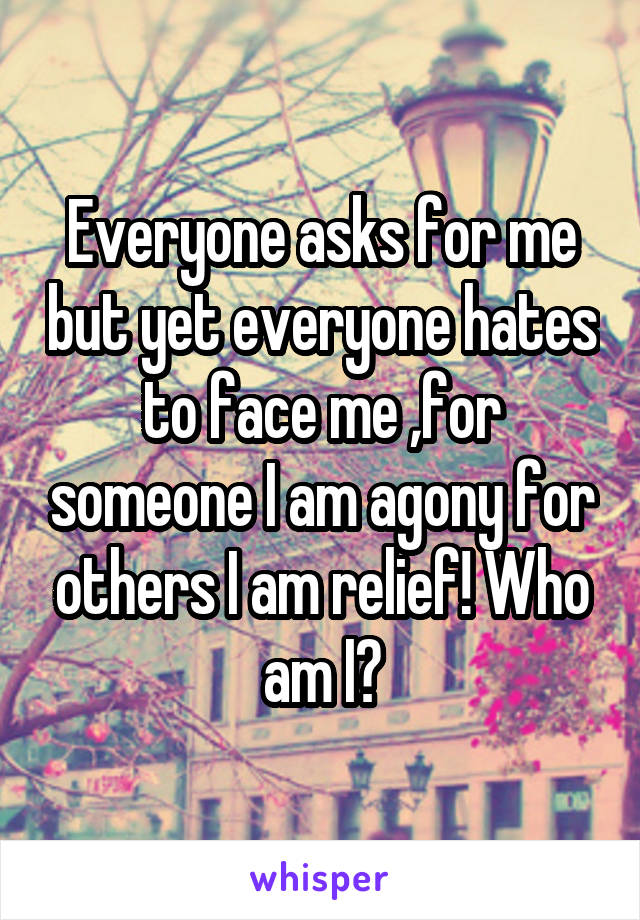 Everyone asks for me but yet everyone hates to face me ,for someone I am agony for others I am relief! Who am I?