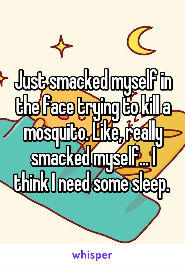 Just smacked myself in the face trying to kill a mosquito. Like, really smacked myself... I think I need some sleep. 