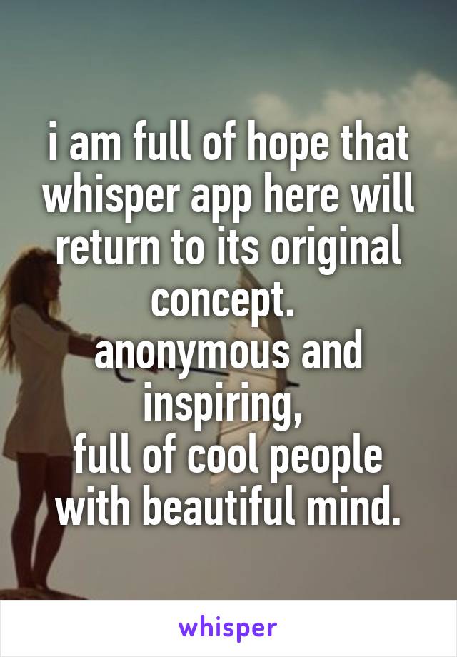 i am full of hope that whisper app here will return to its original concept. 
anonymous and inspiring, 
full of cool people with beautiful mind.