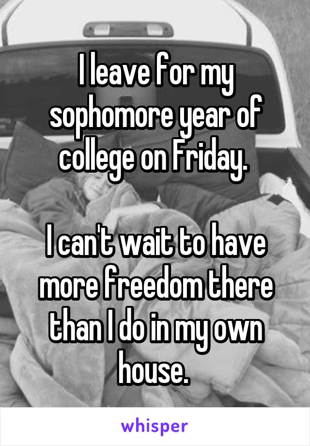 I leave for my sophomore year of college on Friday. 

I can't wait to have more freedom there than I do in my own house. 