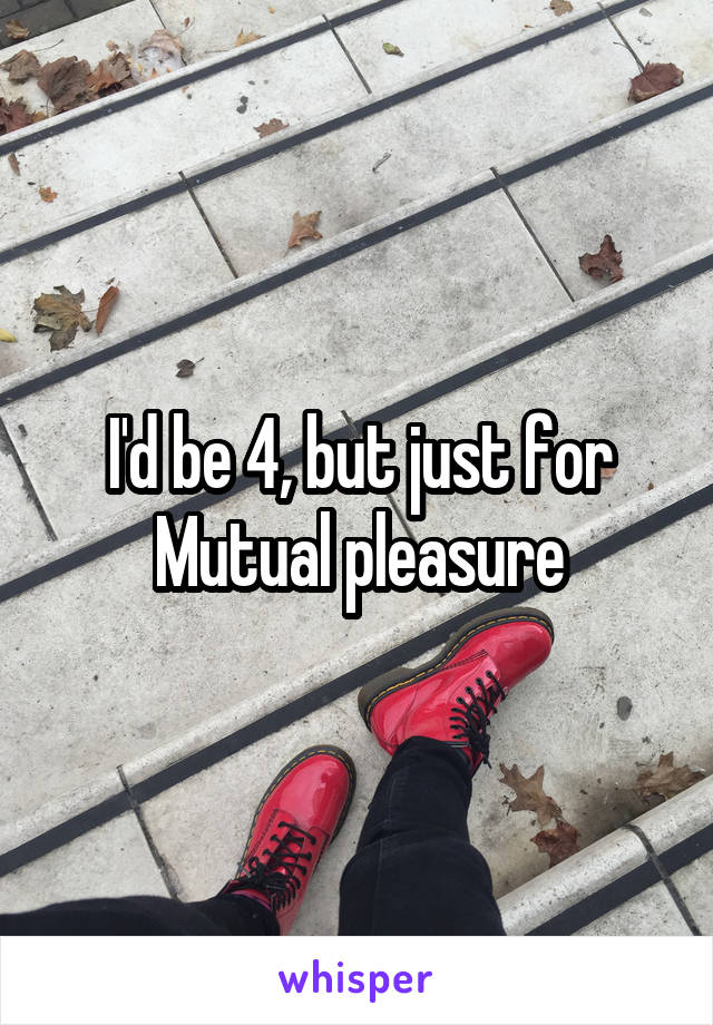 I'd be 4, but just for Mutual pleasure