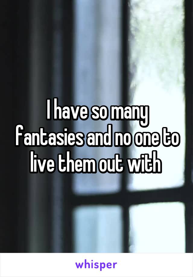 I have so many fantasies and no one to live them out with 