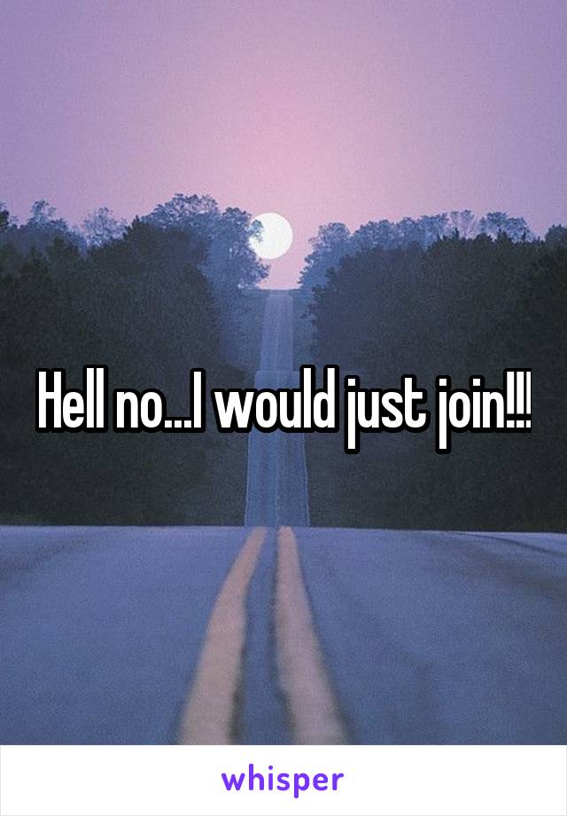 Hell no...I would just join!!!