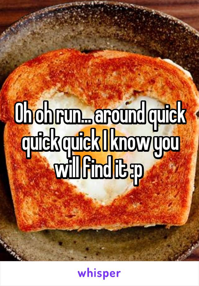 Oh oh run... around quick quick quick I know you will find it :p 