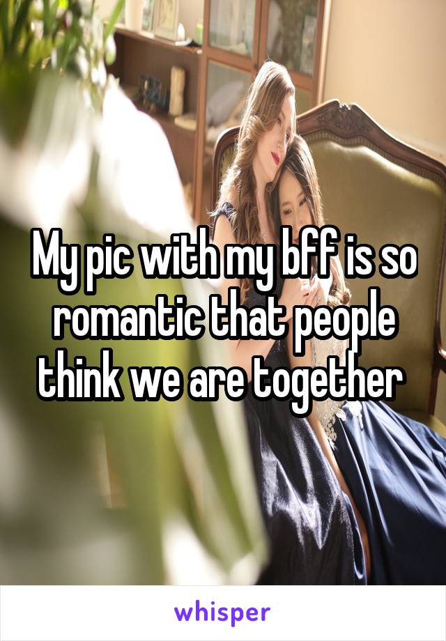 My pic with my bff is so romantic that people think we are together 