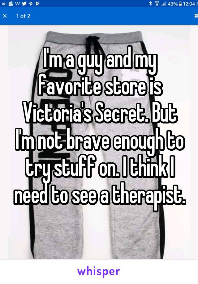 I'm a guy and my favorite store is Victoria's Secret. But I'm not brave enough to try stuff on. I think I need to see a therapist. 