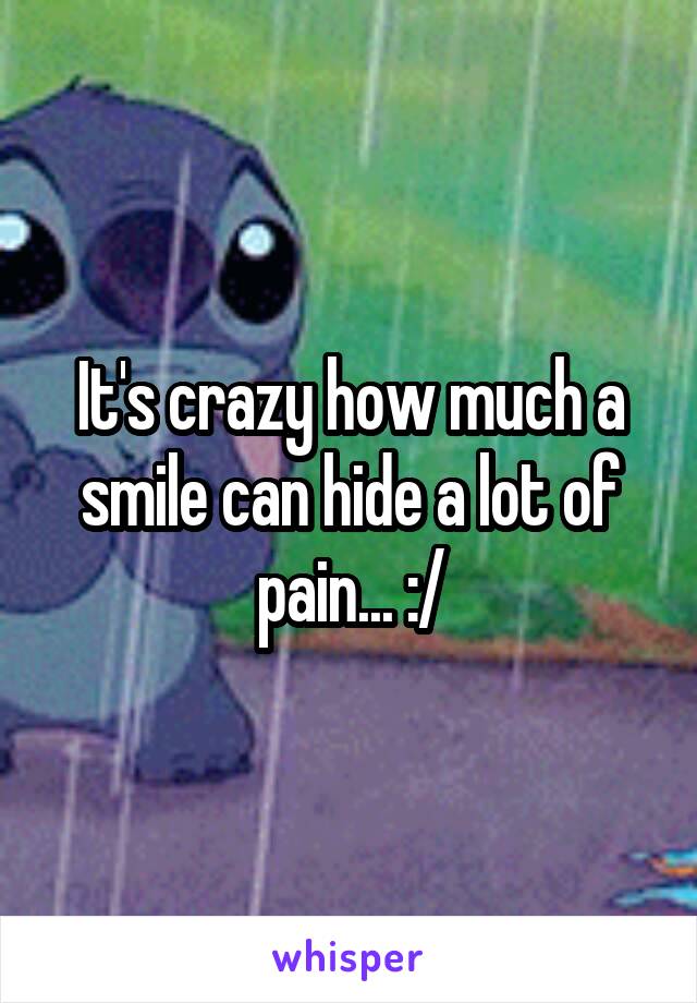 It's crazy how much a smile can hide a lot of pain... :/