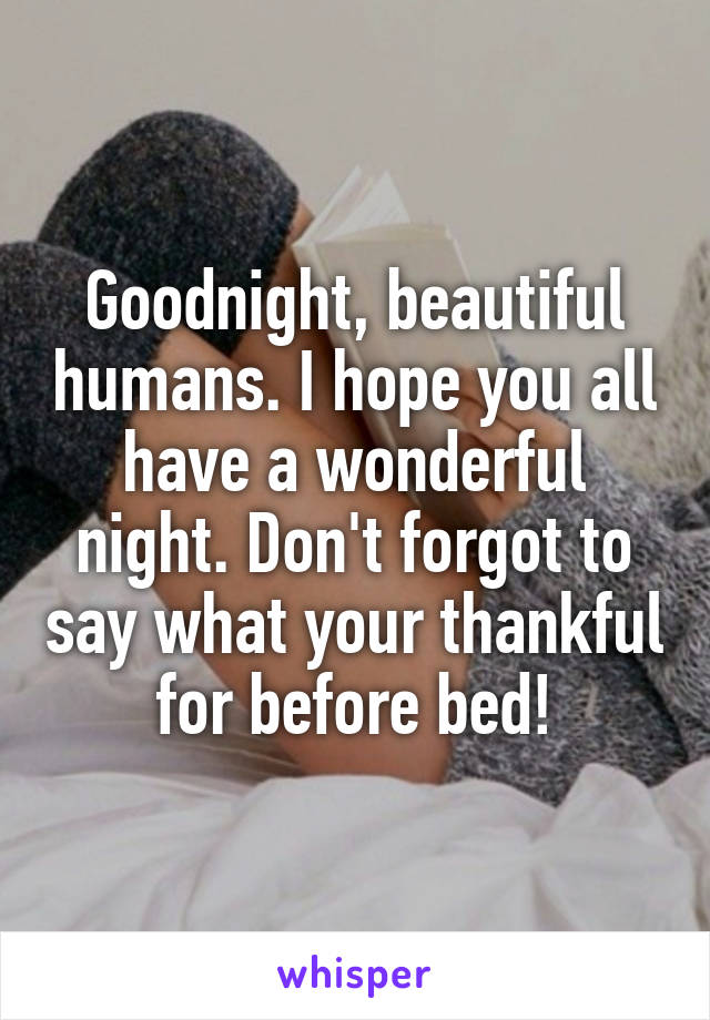 Goodnight, beautiful humans. I hope you all have a wonderful night. Don't forgot to say what your thankful for before bed!