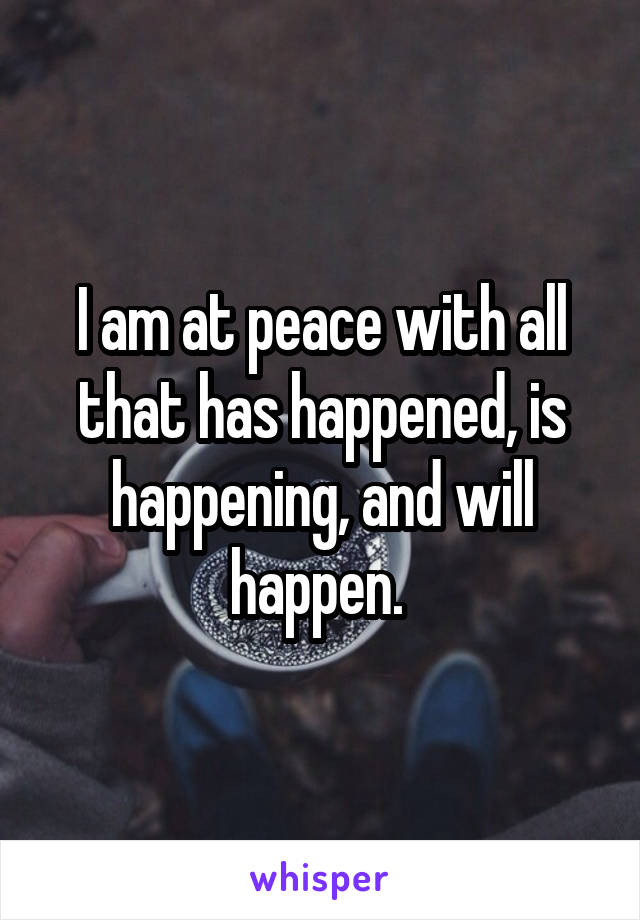 I am at peace with all that has happened, is happening, and will happen. 