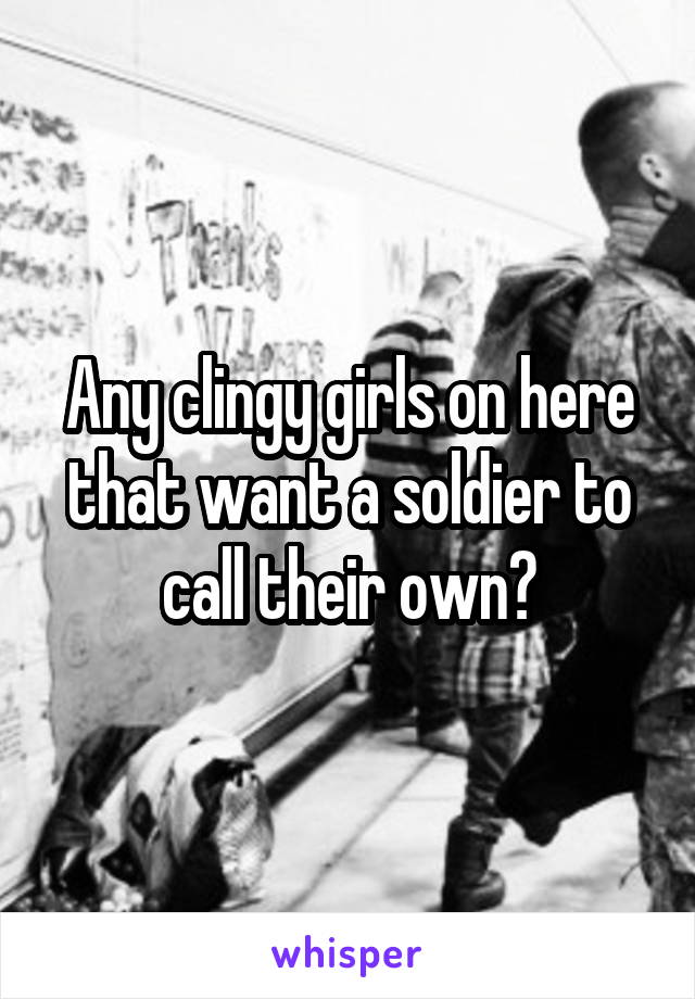 Any clingy girls on here that want a soldier to call their own?