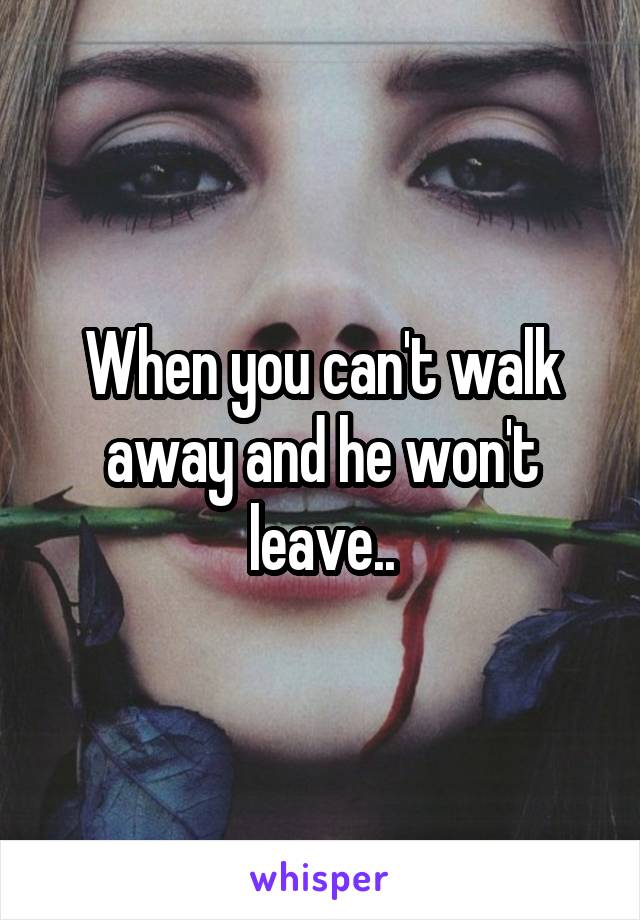 When you can't walk away and he won't leave..