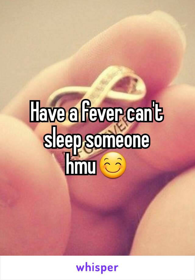 Have a fever can't sleep someone hmu😊