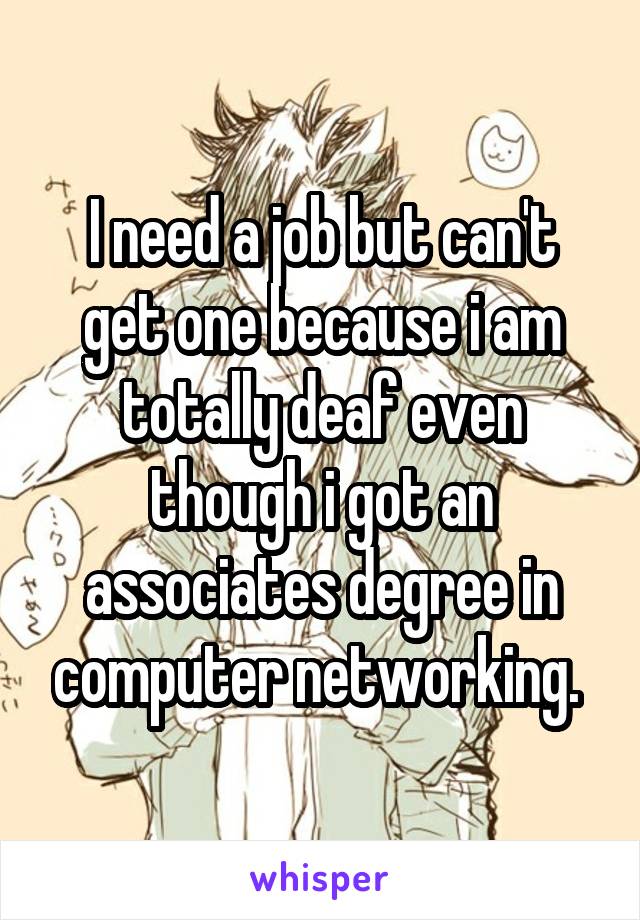 I need a job but can't get one because i am totally deaf even though i got an associates degree in computer networking. 