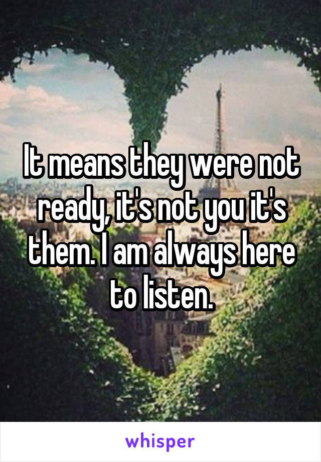 It means they were not ready, it's not you it's them. I am always here to listen.