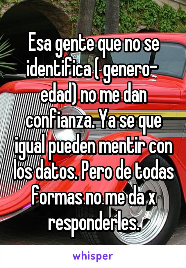 Esa gente que no se identifica ( genero-  edad) no me dan confianza. Ya se que igual pueden mentir con los datos. Pero de todas formas no me da x responderles.