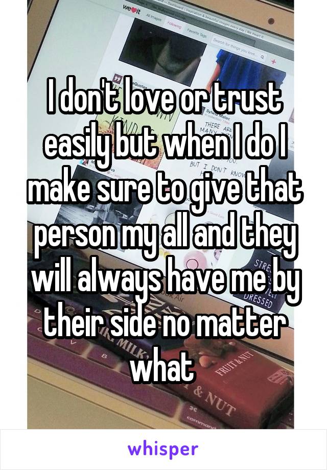 I don't love or trust easily but when I do I make sure to give that person my all and they will always have me by their side no matter what 