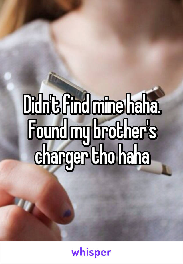 Didn't find mine haha. Found my brother's charger tho haha