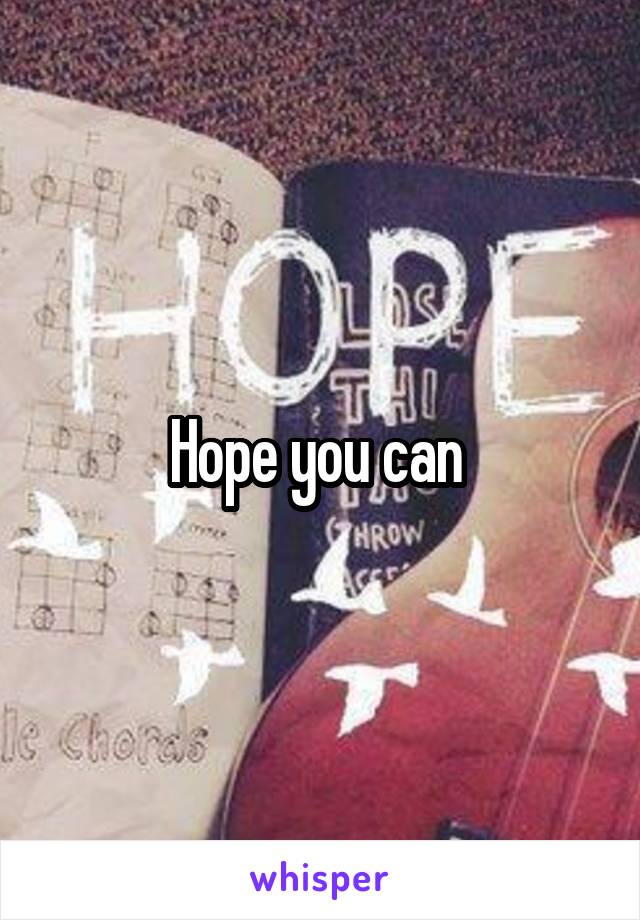 Hope you can 