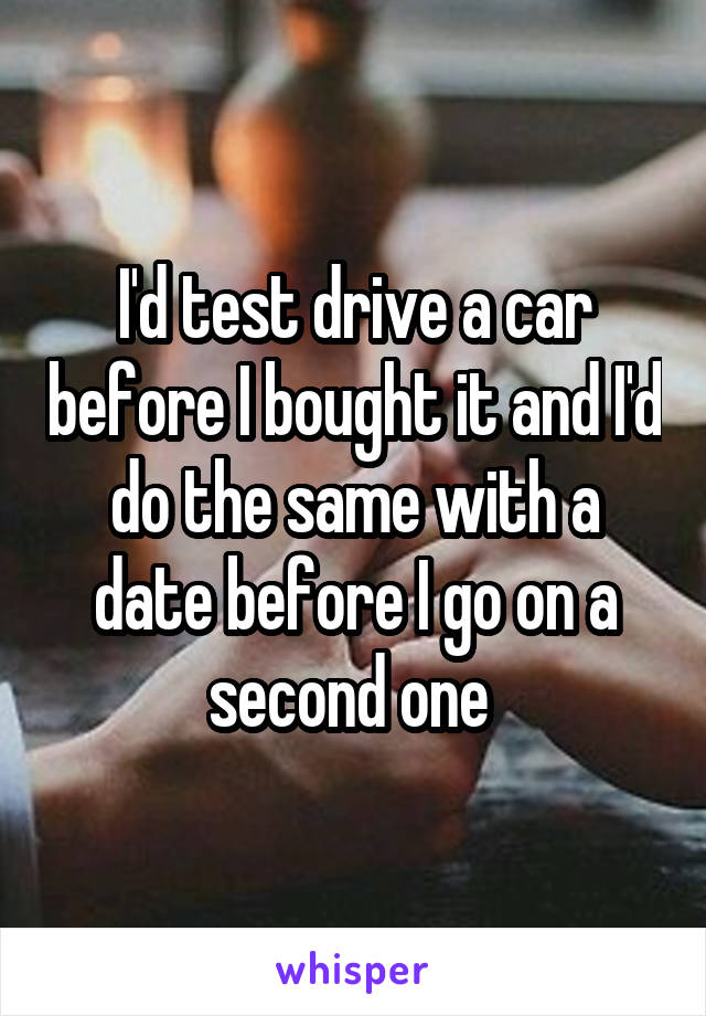 I'd test drive a car before I bought it and I'd do the same with a date before I go on a second one 